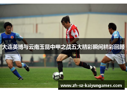 大连英博与云南玉昆中甲之战五大精彩瞬间精彩回顾