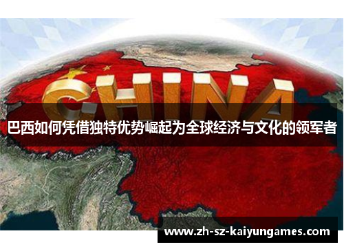 巴西如何凭借独特优势崛起为全球经济与文化的领军者