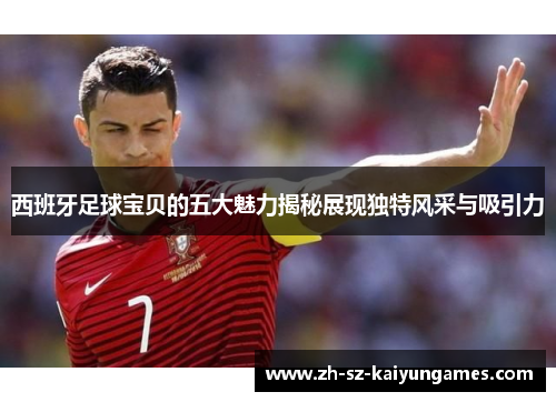 西班牙足球宝贝的五大魅力揭秘展现独特风采与吸引力