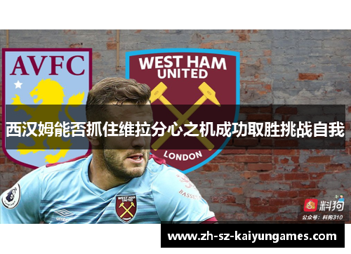 西汉姆能否抓住维拉分心之机成功取胜挑战自我 西汉姆能否抓住维拉分心之机成功取胜挑战自我