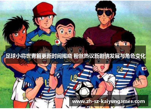 足球小将世青篇更新时间揭晓 粉丝热议新剧情发展与角色变化