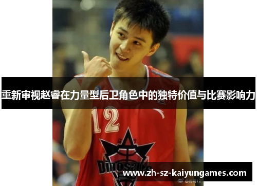 重新审视赵睿在力量型后卫角色中的独特价值与比赛影响力