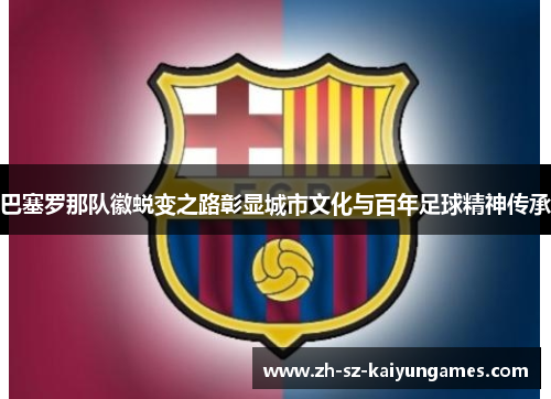 巴塞罗那队徽蜕变之路彰显城市文化与百年足球精神传承