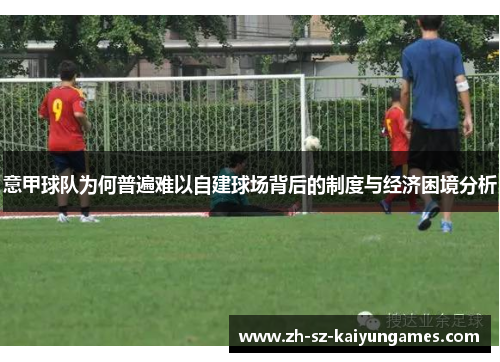 意甲球队为何普遍难以自建球场背后的制度与经济困境分析