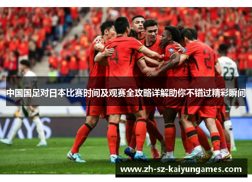 中国国足对日本比赛时间及观赛全攻略详解助你不错过精彩瞬间