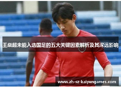 王燊超未能入选国足的五大关键因素解析及其深远影响