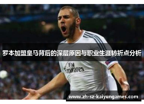 罗本加盟皇马背后的深层原因与职业生涯转折点分析 罗本加盟皇马背后的深层原因与职业生涯转折点分析