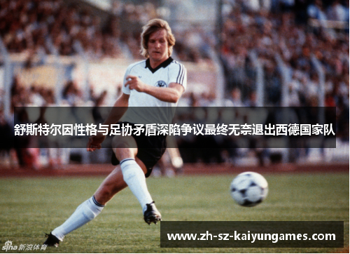 舒斯特尔因性格与足协矛盾深陷争议最终无奈退出西德国家队
