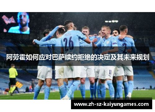 阿劳霍如何应对巴萨续约拒绝的决定及其未来规划