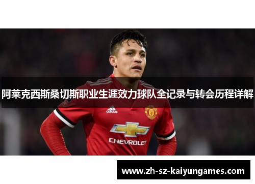 阿莱克西斯桑切斯职业生涯效力球队全记录与转会历程详解