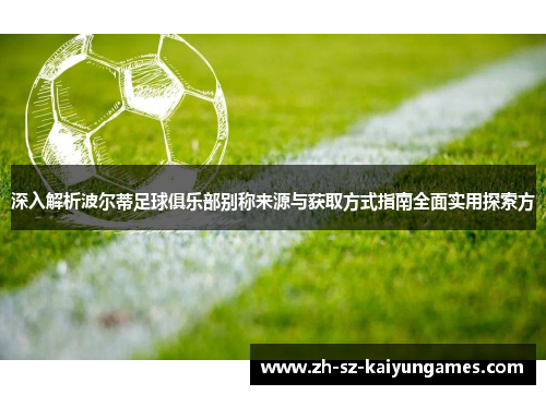 深入解析波尔蒂足球俱乐部别称来源与获取方式指南全面实用探索方 深入解析波尔蒂足球俱乐部别称来源与获取方式指南全面实用探索方