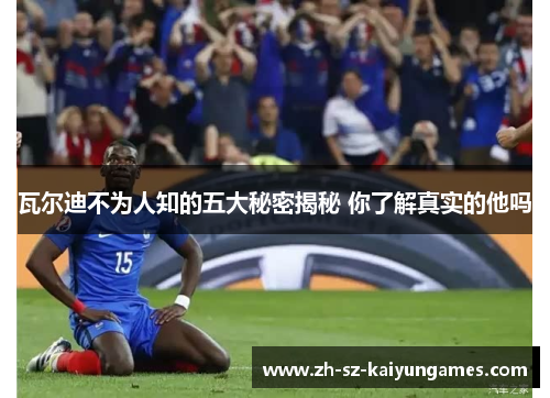 瓦尔迪不为人知的五大秘密揭秘 你了解真实的他吗 瓦尔迪不为人知的五大秘密揭秘 你了解真实的他吗