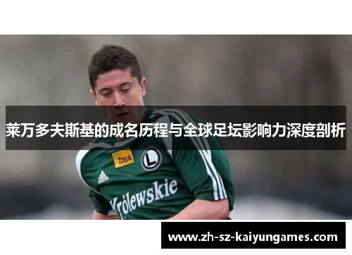 莱万多夫斯基的成名历程与全球足坛影响力深度剖析