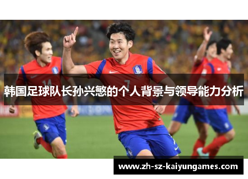 韩国足球队长孙兴慜的个人背景与领导能力分析 韩国足球队长孙兴慜的个人背景与领导能力分析