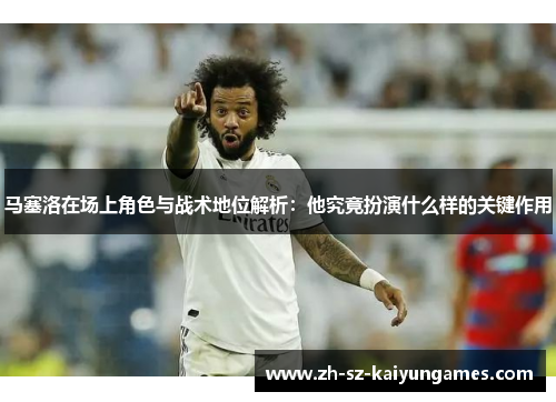 马塞洛在场上角色与战术地位解析:他究竟扮演什么样的关键作用 马塞洛在场上角色与战术地位解析:他究竟扮演什么样的关键作用