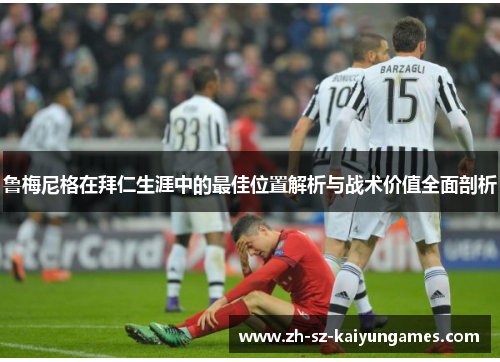 鲁梅尼格在拜仁生涯中的最佳位置解析与战术价值全面剖析