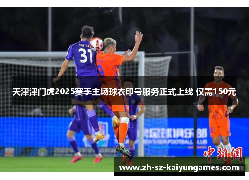 天津津门虎2025赛季主场球衣印号服务正式上线 仅需150元