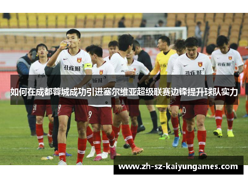 如何在成都蓉城成功引进塞尔维亚超级联赛边锋提升球队实力