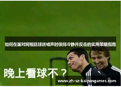如何在面对阿根廷球迷嘘声时保持冷静并反击的实用策略指南