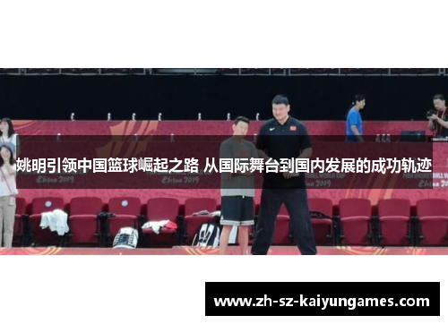 姚明引领中国篮球崛起之路 从国际舞台到国内发展的成功轨迹