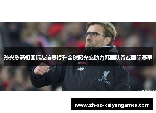 孙兴慜亮相国际友谊赛提升全球曝光率助力韩国队备战国际赛事