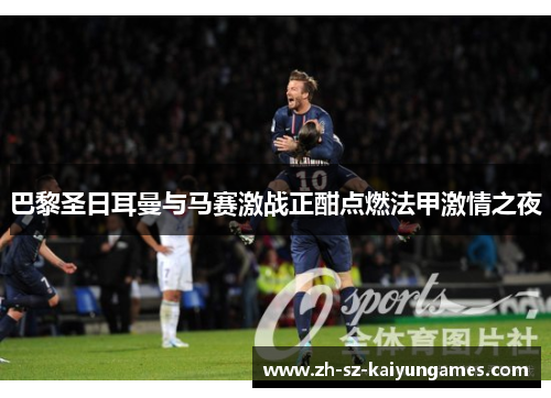 巴黎圣日耳曼与马赛激战正酣点燃法甲激情之夜