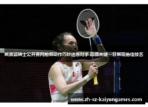 戴资颖瑞士公开赛网前假动作巧妙迷惑对手 赢得关键一分展现绝佳技艺 戴资颖瑞士公开赛网前假动作巧妙迷惑对手 赢得关键一分展现绝佳技艺