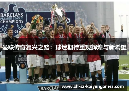 曼联传奇复兴之路：球迷期待重现辉煌与新希望