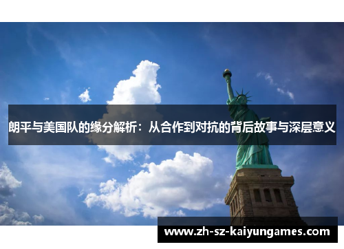 朗平与美国队的缘分解析：从合作到对抗的背后故事与深层意义