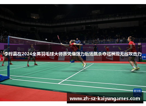 李梓嘉在2024全英羽毛球大师赛凭借强力后场跳杀夺冠展现无敌攻击力