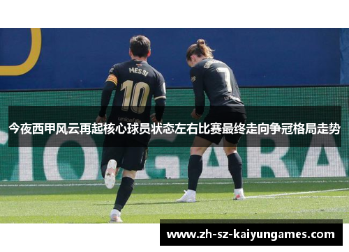 今夜西甲风云再起核心球员状态左右比赛最终走向争冠格局走势