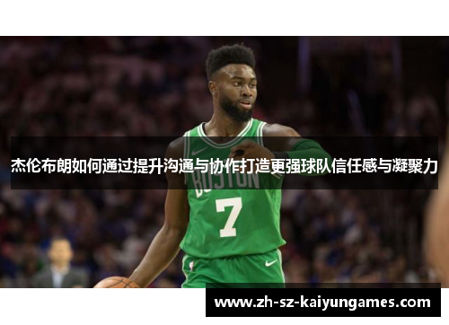 杰伦布朗如何通过提升沟通与协作打造更强球队信任感与凝聚力