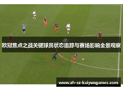 欧冠焦点之战关键球员状态追踪与赛场影响全景观察