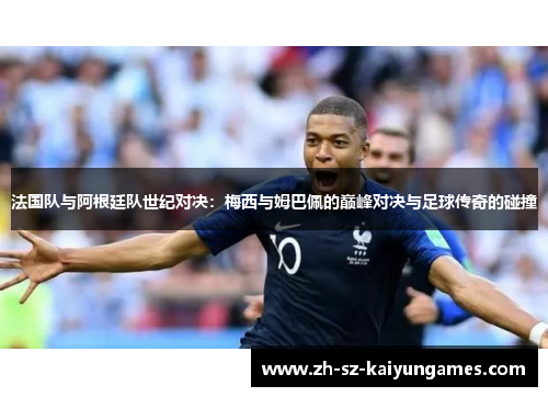 法国队与阿根廷队世纪对决：梅西与姆巴佩的巅峰对决与足球传奇的碰撞