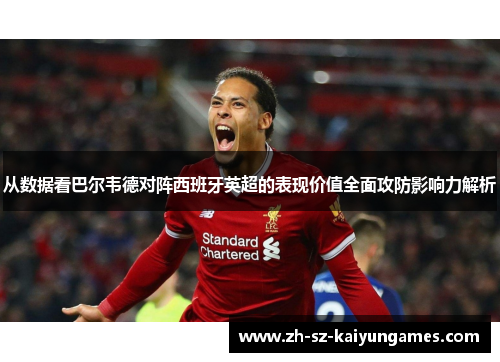 从数据看巴尔韦德对阵西班牙英超的表现价值全面攻防影响力解析