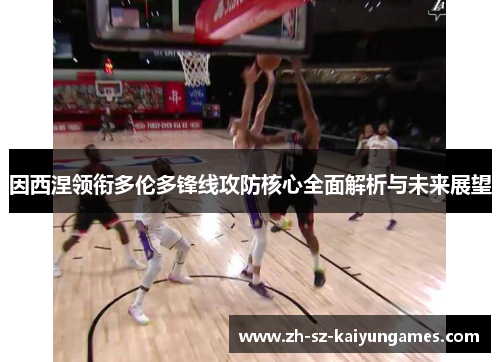 因西涅领衔多伦多锋线攻防核心全面解析与未来展望 因西涅领衔多伦多锋线攻防核心全面解析与未来展望