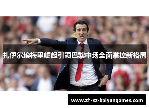 扎伊尔埃梅里崛起引领巴黎中场全面掌控新格局