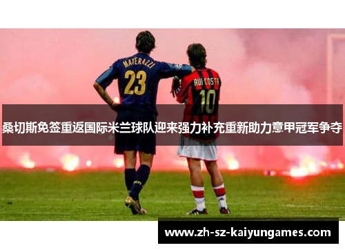 桑切斯免签重返国际米兰球队迎来强力补充重新助力意甲冠军争夺 桑切斯免签重返国际米兰球队迎来强力补充重新助力意甲冠军争夺