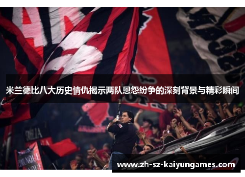 米兰德比八大历史情仇揭示两队恩怨纷争的深刻背景与精彩瞬间 米兰德比八大历史情仇揭示两队恩怨纷争的深刻背景与精彩瞬间