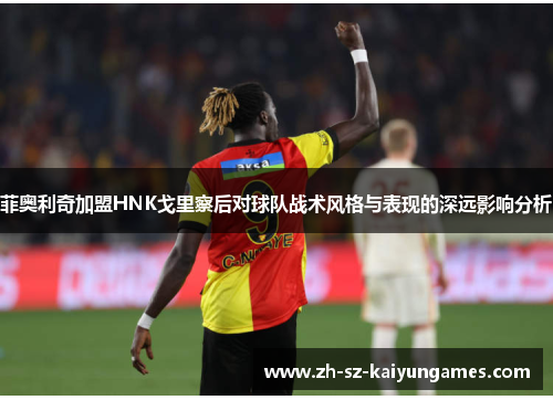 菲奥利奇加盟HNK戈里察后对球队战术风格与表现的深远影响分析