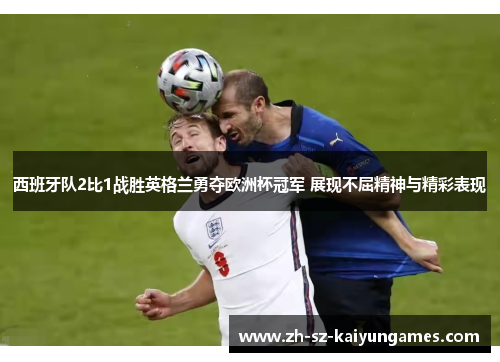 西班牙队2比1战胜英格兰勇夺欧洲杯冠军 展现不屈精神与精彩表现
