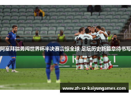 阿塞拜疆勇闯世界杯半决赛震惊全球 足坛历史新篇章待书写