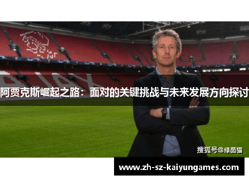 阿贾克斯崛起之路:面对的关键挑战与未来发展方向探讨 阿贾克斯崛起之路:面对的关键挑战与未来发展方向探讨