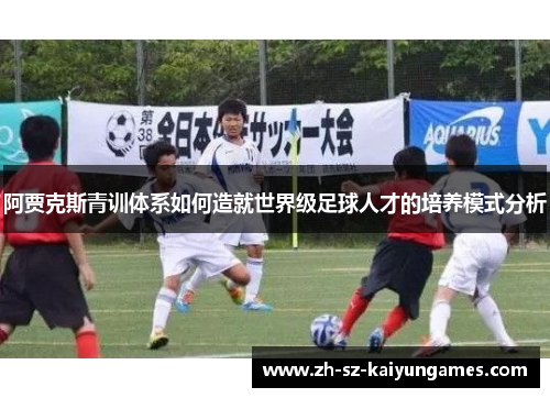 阿贾克斯青训体系如何造就世界级足球人才的培养模式分析 阿贾克斯青训体系如何造就世界级足球人才的培养模式分析