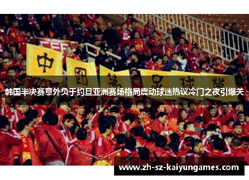 韩国半决赛意外负于约旦亚洲赛场格局震动球迷热议冷门之夜引爆关 韩国半决赛意外负于约旦亚洲赛场格局震动球迷热议冷门之夜引爆关