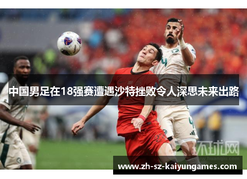 中国男足在18强赛遭遇沙特挫败令人深思未来出路 中国男足在18强赛遭遇沙特挫败令人深思未来出路