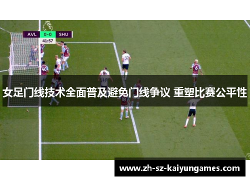 女足门线技术全面普及避免门线争议 重塑比赛公平性 女足门线技术全面普及避免门线争议 重塑比赛公平性