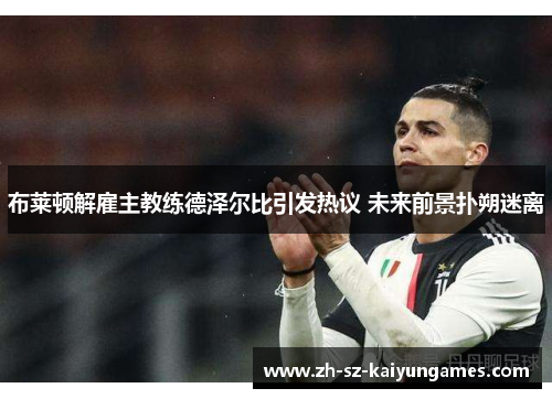 布莱顿解雇主教练德泽尔比引发热议 未来前景扑朔迷离 布莱顿解雇主教练德泽尔比引发热议 未来前景扑朔迷离