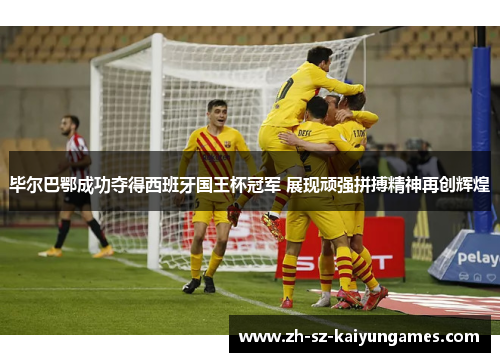 毕尔巴鄂成功夺得西班牙国王杯冠军 展现顽强拼搏精神再创辉煌 毕尔巴鄂成功夺得西班牙国王杯冠军 展现顽强拼搏精神再创辉煌