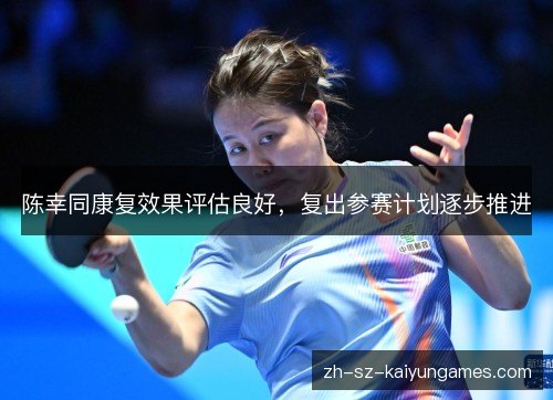 陈幸同康复效果评估良好,复出参赛计划逐步推进 陈幸同康复效果评估良好,复出参赛计划逐步推进